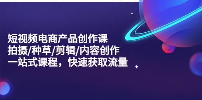 短视频电商产品创作课，拍摄/种草/剪辑/内容创作/一站式课程 快速获取流量聚创吧-网创项目资源站-副业项目-创业项目-搞钱项目聚创吧