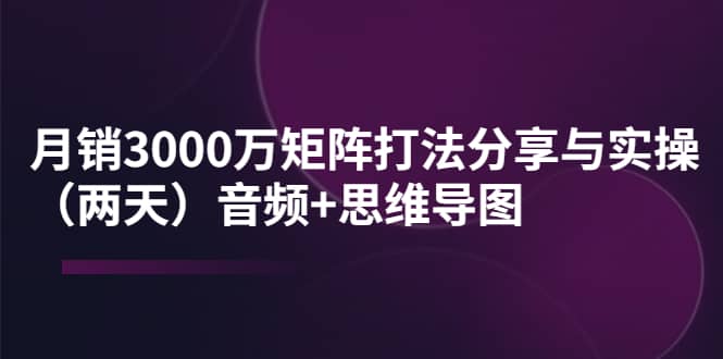 某线下培训：月销3000万矩阵打法分享与实操（两天）音频+思维导图聚创吧-网创项目资源站-副业项目-创业项目-搞钱项目聚创吧