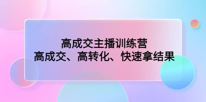高成交主播训练营：高成交、高转化、快速拿结果聚创吧-网创项目资源站-副业项目-创业项目-搞钱项目聚创吧
