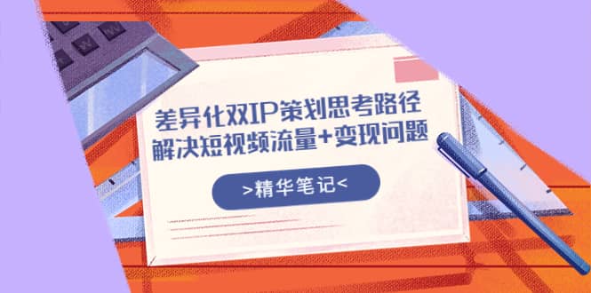 差异化双IP策划思考路径，解决短视频流量+变现问题（精华笔记）聚创吧-网创项目资源站-副业项目-创业项目-搞钱项目聚创吧