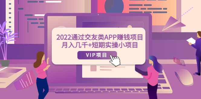 2022通过交友类APP赚钱项目：月入几千+短期实操小项目（可提现）聚创吧-网创项目资源站-副业项目-创业项目-搞钱项目聚创吧