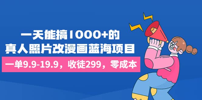 一天能搞1000+的，真人照片改漫画蓝海项目，一单9.9-19.9，收徒299，零成本聚创吧-网创项目资源站-副业项目-创业项目-搞钱项目聚创吧