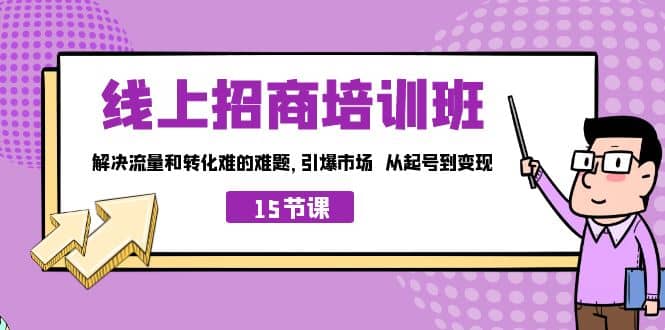 线上·招商培训班，解决流量和转化难的难题 引爆市场 从起号到变现（15节）聚创吧-网创项目资源站-副业项目-创业项目-搞钱项目聚创吧