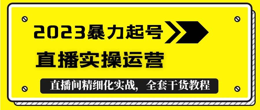 2023暴力起号+直播实操运营，全套直播间精细化实战，全套干货教程聚创吧-网创项目资源站-副业项目-创业项目-搞钱项目聚创吧