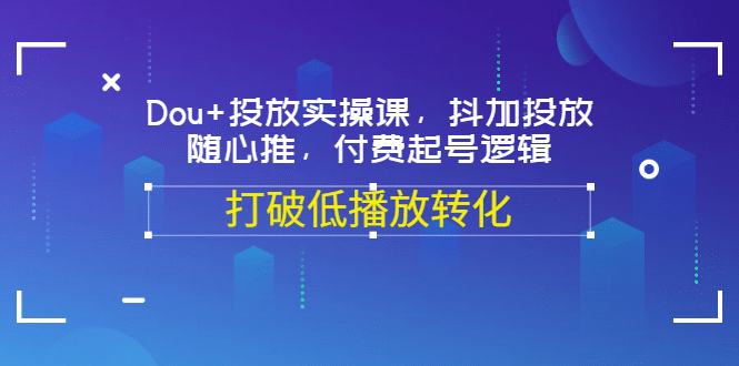 Dou+投放实操课，抖加投放，随心推，付费起号逻辑，打破低播放转化聚创吧-网创项目资源站-副业项目-创业项目-搞钱项目聚创吧