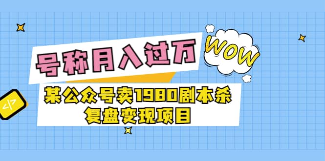 某公众号卖1980剧本杀复盘变现项目，号称月入10000+这两年非常火聚创吧-网创项目资源站-副业项目-创业项目-搞钱项目聚创吧