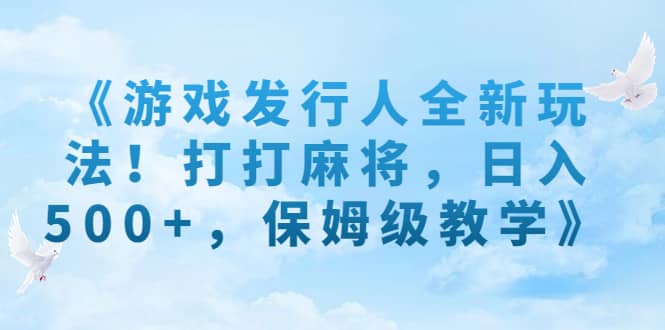 《游戏发行人全新玩法！打打麻将，日入500+，保姆级教学》聚创吧-网创项目资源站-副业项目-创业项目-搞钱项目聚创吧