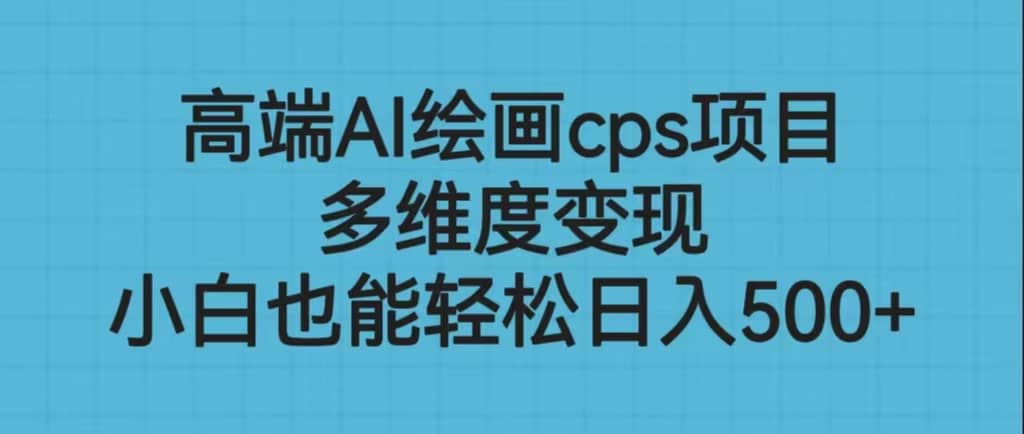 高端AI绘画cps项目，多维度变现，小白也能轻松日入500+聚创吧-网创项目资源站-副业项目-创业项目-搞钱项目聚创吧