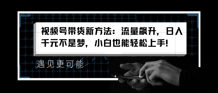 视频号带货新方法：流量飙升，日入千元不是梦，小白也能轻松上手！聚创吧-网创项目资源站-副业项目-创业项目-搞钱项目聚创吧