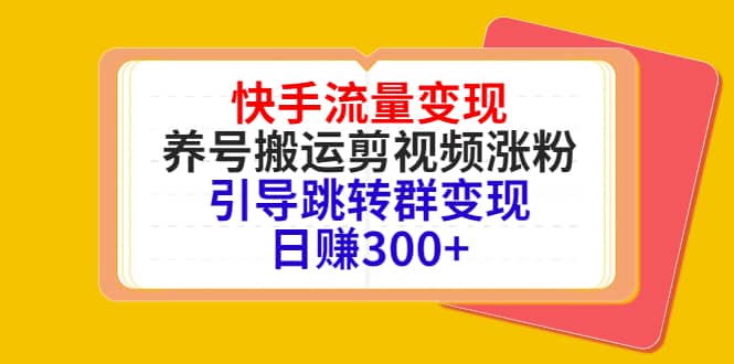 快手流量变现，养号搬运剪视频涨粉，引导跳转群变现日赚300+聚创吧-网创项目资源站-副业项目-创业项目-搞钱项目聚创吧