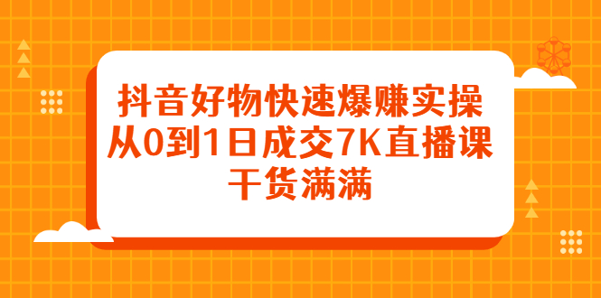 抖音好物快速爆赚实操，从0到1日成交7K直播课，干货满满聚创吧-网创项目资源站-副业项目-创业项目-搞钱项目聚创吧
