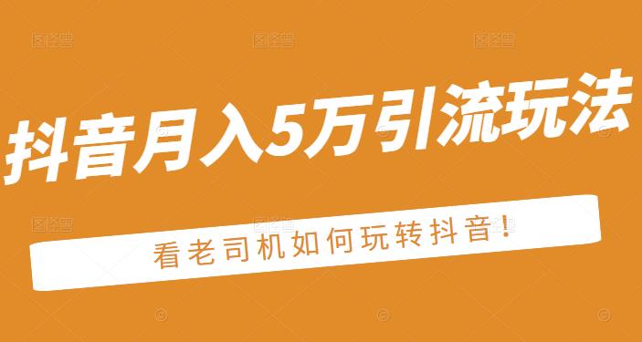 老古董·抖音月入5万引流玩法，看看老司机如何玩转抖音(附赠：抖音另类引流思路)聚创吧-网创项目资源站-副业项目-创业项目-搞钱项目聚创吧