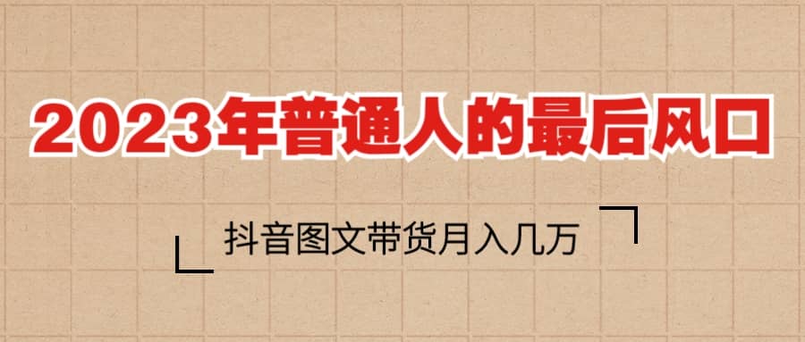 2023普通人的最后风口，抖音图文带货月入几万+聚创吧-网创项目资源站-副业项目-创业项目-搞钱项目聚创吧