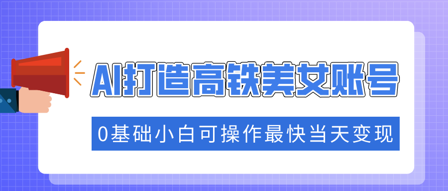 抓住流量密码快速涨粉，AI打造高铁美女账号，0基础小白可操作最快当天变现聚创吧-网创项目资源站-副业项目-创业项目-搞钱项目聚创吧