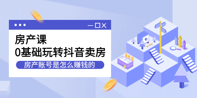 房产课，0基础玩转抖音卖房价值1798元聚创吧-网创项目资源站-副业项目-创业项目-搞钱项目聚创吧
