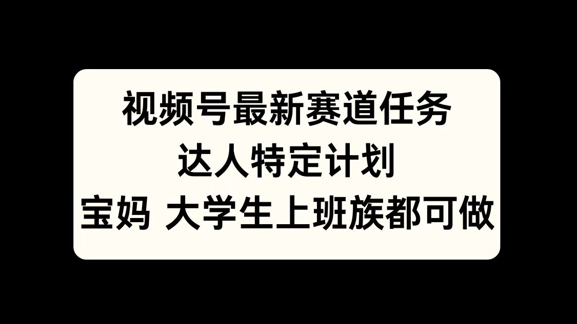 视频号最新赛道任务，达人特定计划，宝妈、大学生、上班族皆可做聚创吧-网创项目资源站-副业项目-创业项目-搞钱项目聚创吧