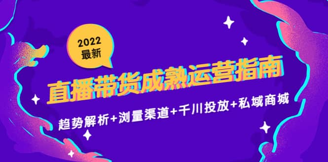 2022最新直播带货成熟运营指南：趋势解析+浏量渠道+千川投放+私域商城聚创吧-网创项目资源站-副业项目-创业项目-搞钱项目聚创吧