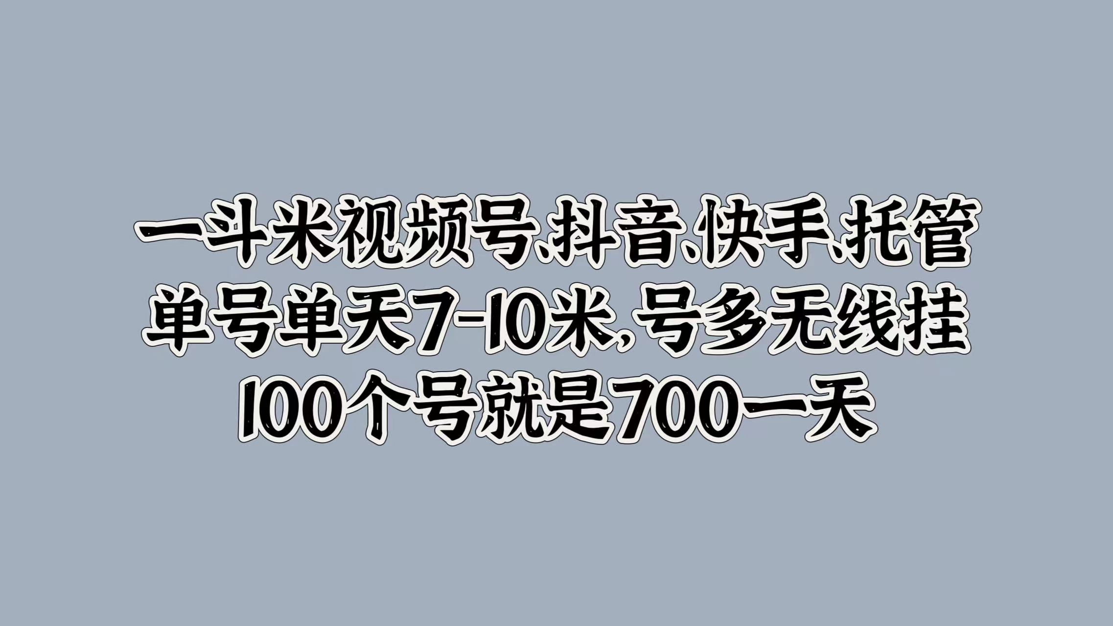 一斗米视频号、抖音、快手、托管，单号单天7-10米，号多无线挂，100个号就是700一天聚创吧-网创项目资源站-副业项目-创业项目-搞钱项目聚创吧
