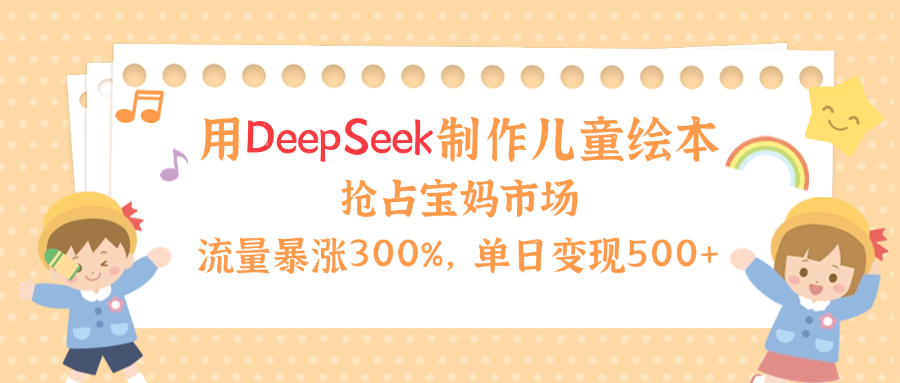 用Deepseek制作儿童绘本，流量暴涨300%，抢占宝妈儿童市场，单日变现500+！聚创吧-网创项目资源站-副业项目-创业项目-搞钱项目聚创吧