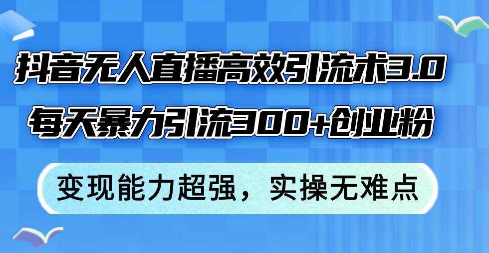 抖音无人直播高效引流术3.0，每天暴力引流300+创业粉，变现能力超强，…聚创吧-网创项目资源站-副业项目-创业项目-搞钱项目聚创吧