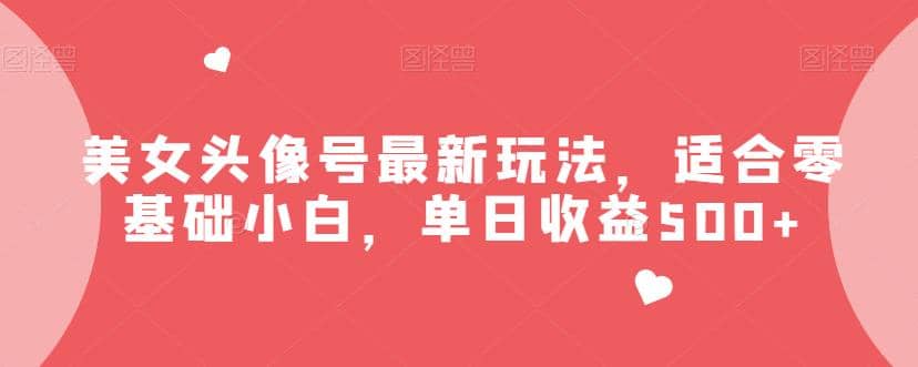 美女头像号最新玩法，适合零基础小白，单日收益500+【揭秘】聚创吧-网创项目资源站-副业项目-创业项目-搞钱项目聚创吧