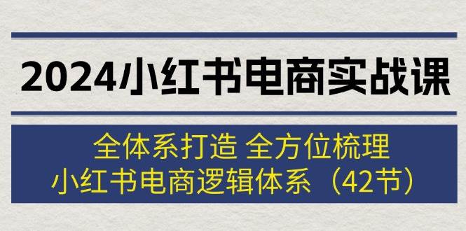 2024小红书电商实战课：全体系打造 全方位梳理 小红书电商逻辑体系 (42节)聚创吧-网创项目资源站-副业项目-创业项目-搞钱项目聚创吧