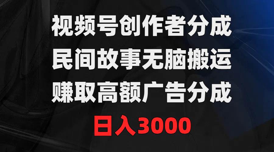 视频号创作者分成，民间故事无脑搬运，赚取高额广告分成，日入3000聚创吧-网创项目资源站-副业项目-创业项目-搞钱项目聚创吧