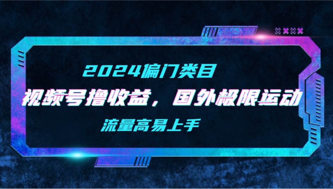 【2024偏门类目】视频号撸收益，二创国外极限运动视频锦集，流量高易上手聚创吧-网创项目资源站-副业项目-创业项目-搞钱项目聚创吧