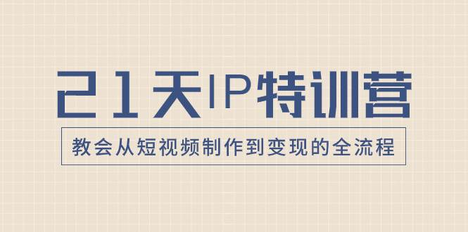 21天IP特训营，教会从短视频制作到变现的全流程聚创吧-网创项目资源站-副业项目-创业项目-搞钱项目聚创吧