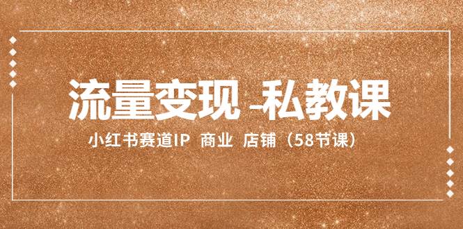 流量变现-私教课：小红书赛道IP  商业  店铺（58节课）聚创吧-网创项目资源站-副业项目-创业项目-搞钱项目聚创吧