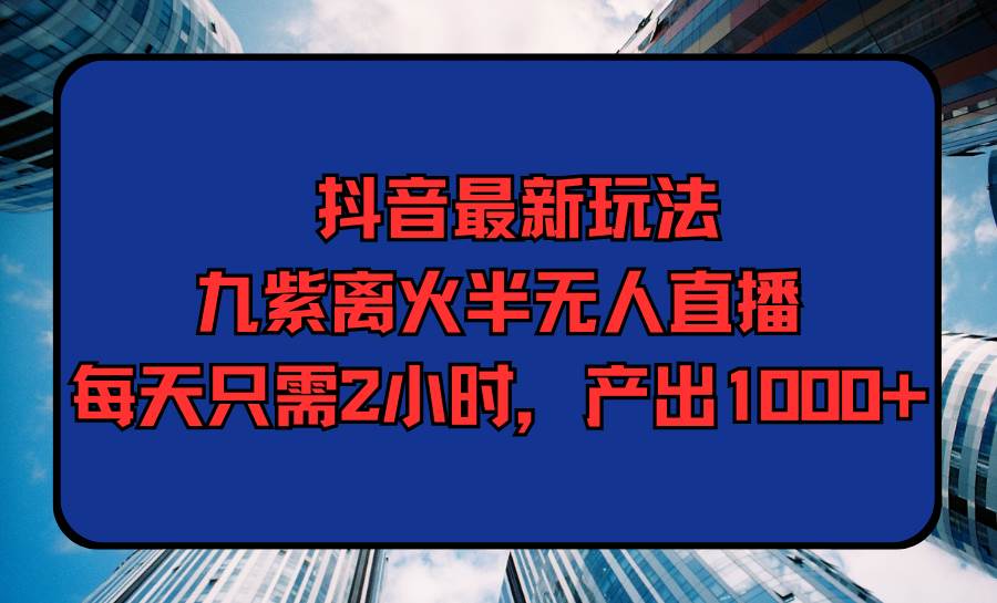 抖音最新玩法，九紫离火半无人直播，每天只需2小时，产出1000+聚创吧-网创项目资源站-副业项目-创业项目-搞钱项目聚创吧