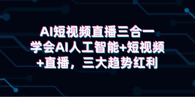 AI短视频直播三合一，学会AI人工智能+短视频+直播，三大趋势红利聚创吧-网创项目资源站-副业项目-创业项目-搞钱项目聚创吧