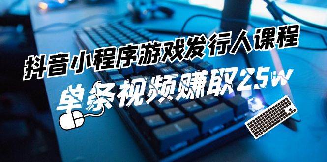 抖音小程序-游戏发行人课程：带你玩转游戏任务变现，单条视频赚取25w聚创吧-网创项目资源站-副业项目-创业项目-搞钱项目聚创吧