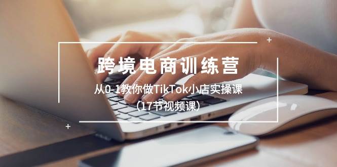 跨境电商训练营：从0-1教你做TikTok小店实操课（17节视频课）聚创吧-网创项目资源站-副业项目-创业项目-搞钱项目聚创吧