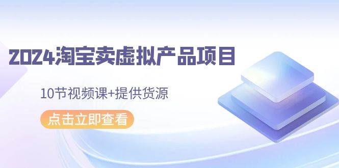 2024淘宝卖虚拟产品项目，10节视频课+提供货源聚创吧-网创项目资源站-副业项目-创业项目-搞钱项目聚创吧