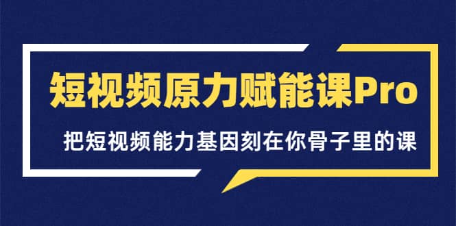 短视频原力赋能课Pro，把短视频能力基因刻在你骨子里的课（价值4999元）聚创吧-网创项目资源站-副业项目-创业项目-搞钱项目聚创吧