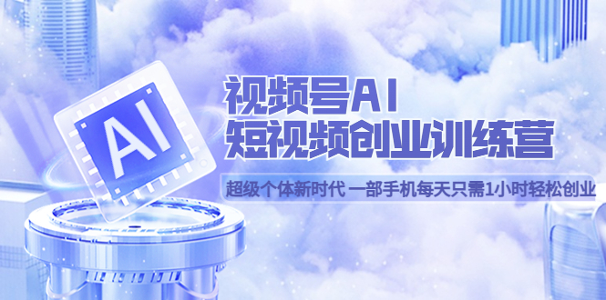视频号AI短视频创业训练营 超级个体新时代 一部手机每天只需1小时轻松创业聚创吧-网创项目资源站-副业项目-创业项目-搞钱项目聚创吧