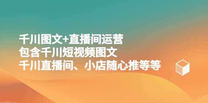 千川图文+直播间运营，包含千川短视频图文、千川直播间、小店随心推等等聚创吧-网创项目资源站-副业项目-创业项目-搞钱项目聚创吧