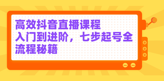 高效抖音直播课程，入门到进阶，七步起号全流程秘籍聚创吧-网创项目资源站-副业项目-创业项目-搞钱项目聚创吧
