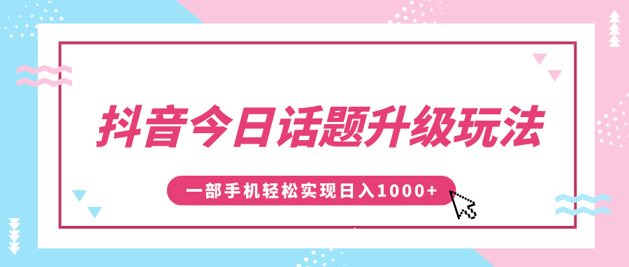 抖音今日话题升级玩法，1条作品涨粉5000，一部手机轻松实现日入1000+聚创吧-网创项目资源站-副业项目-创业项目-搞钱项目聚创吧