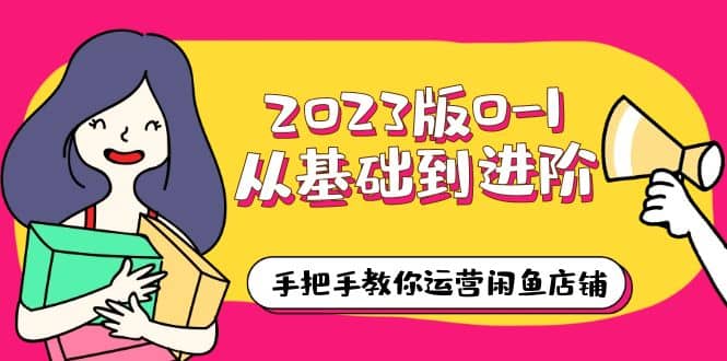 2023版0-1从基础到进阶，手把手教你运营闲鱼店铺（10节视频课）聚创吧-网创项目资源站-副业项目-创业项目-搞钱项目聚创吧