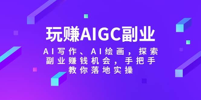 玩赚AIGC副业-AI写作、AI绘画，探索副业赚钱机会，手把手教你落地实操聚创吧-网创项目资源站-副业项目-创业项目-搞钱项目聚创吧