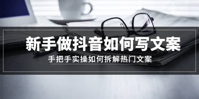 新手做抖音如何写文案，手把手实操如何拆解热门文案聚创吧-网创项目资源站-副业项目-创业项目-搞钱项目聚创吧