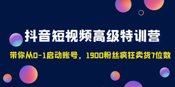 抖音短视频高级特训营：带你从0-1启动账号，1900粉丝疯狂卖货7位数聚创吧-网创项目资源站-副业项目-创业项目-搞钱项目聚创吧