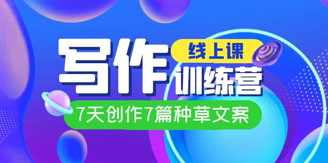 线上创作写作训练营，7天创作7篇种草文案（7节直播课）聚创吧-网创项目资源站-副业项目-创业项目-搞钱项目聚创吧