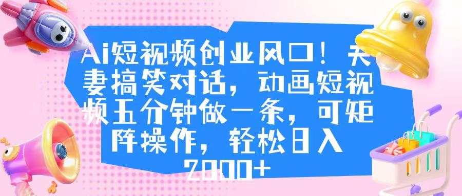 Ai短视频创业风口！夫妻搞笑对话，动画短视频五分钟做一条，可矩阵操作，轻松日入 2000+聚创吧-网创项目资源站-副业项目-创业项目-搞钱项目聚创吧