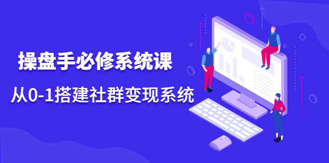 操盘手必修系统课，从0-1搭建社群变现系统价值999元聚创吧-网创项目资源站-副业项目-创业项目-搞钱项目聚创吧
