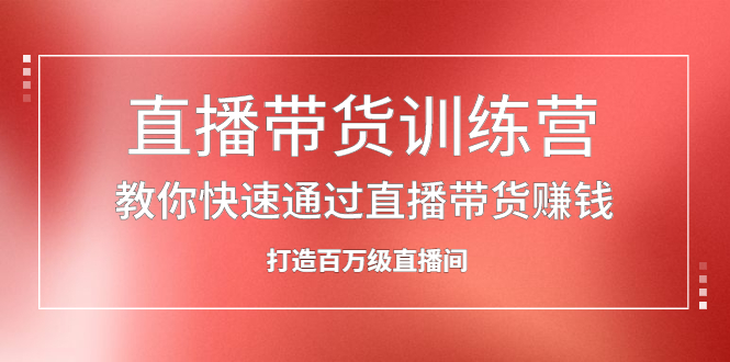 直播带货训练营，教你快速通过直播带货赚钱，打造百万级直播间聚创吧-网创项目资源站-副业项目-创业项目-搞钱项目聚创吧