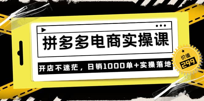 《拼多多电商实操课》开店不迷茫，日销1000单+实操落地（价值299元）聚创吧-网创项目资源站-副业项目-创业项目-搞钱项目聚创吧