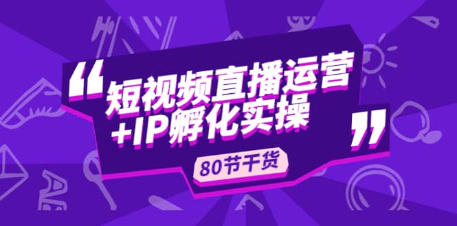 短视频直播运营+IP孵化实战：80节干货实操分享聚创吧-网创项目资源站-副业项目-创业项目-搞钱项目聚创吧